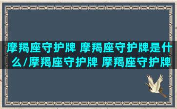 摩羯座守护牌 摩羯座守护牌是什么/摩羯座守护牌 摩羯座守护牌是什么-我的网站